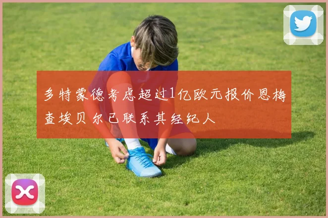 多特蒙德考虑超过1亿欧元报价恩梅查埃贝尔已联系其经纪人