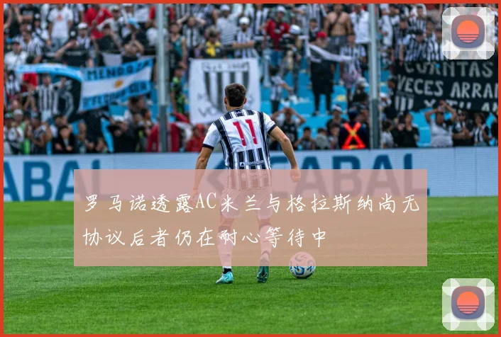 罗马诺透露AC米兰与格拉斯纳尚无协议后者仍在耐心等待中