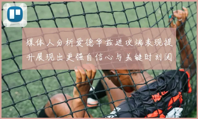 媒体人分析爱德华兹进攻端表现提升展现出更强自信心与关键时刻阅读能力