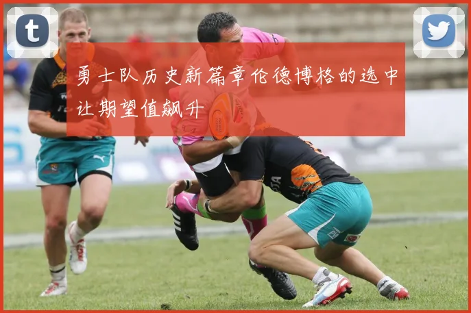 勇士队历史新篇章伦德博格的选中让期望值飙升