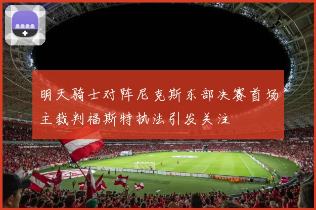 明天骑士对阵尼克斯东部决赛首场主裁判福斯特执法引发关注