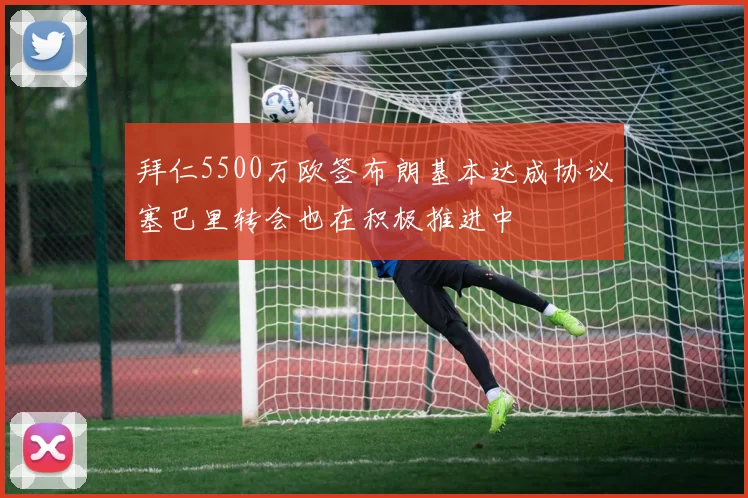 拜仁5500万欧签布朗基本达成协议塞巴里转会也在积极推进中