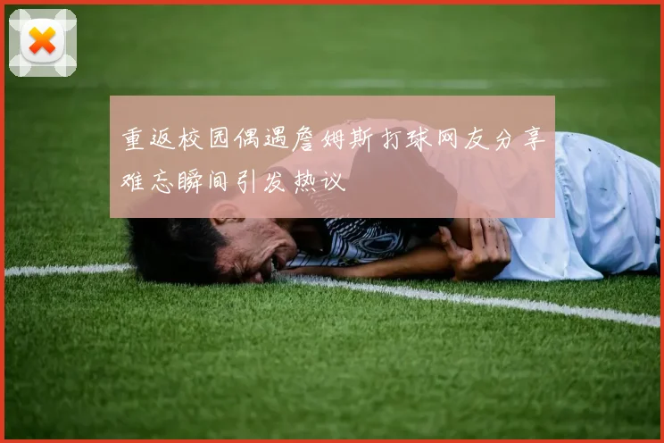 重返校园偶遇詹姆斯打球网友分享难忘瞬间引发热议