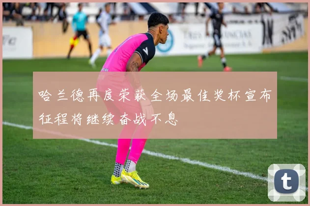 哈兰德再度荣获全场最佳奖杯宣布征程将继续奋战不息
