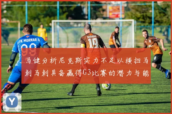 马健分析尼克斯实力不足以横扫马刺马刺具备赢得G3比赛的潜力与能力