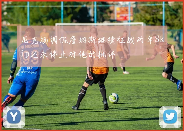 尼克杨调侃詹姆斯继续征战两年Skip还未停止对他的批评