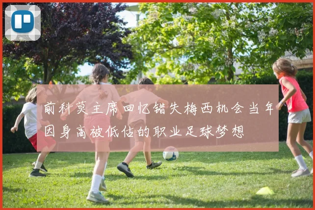 前科莫主席回忆错失梅西机会当年因身高被低估的职业足球梦想
