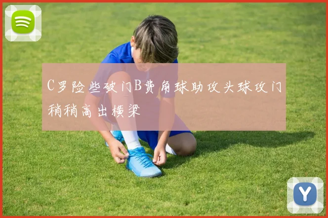 C罗险些破门B费角球助攻头球攻门稍稍高出横梁