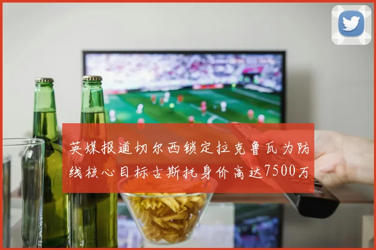英媒报道切尔西锁定拉克鲁瓦为防线核心目标古斯托身价高达7500万镑