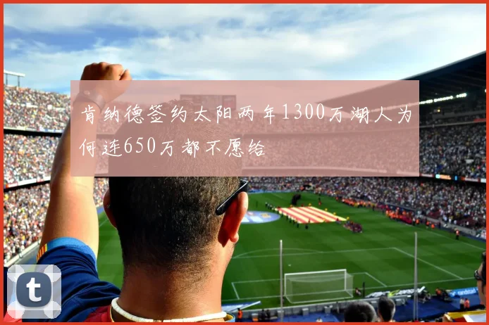 肯纳德签约太阳两年1300万湖人为何连650万都不愿给
