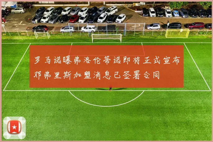 罗马诺曝弗洛伦蒂诺即将正式宣布邓弗里斯加盟消息已签署合同
