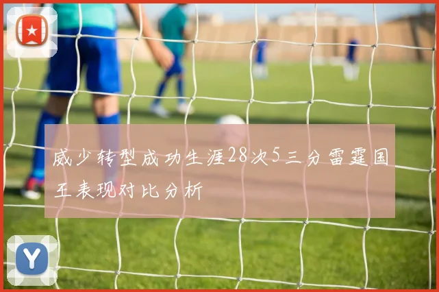 威少转型成功生涯28次5三分雷霆国王表现对比分析