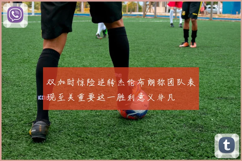 双加时惊险逆转杰伦布朗称团队表现至关重要这一胜利意义非凡