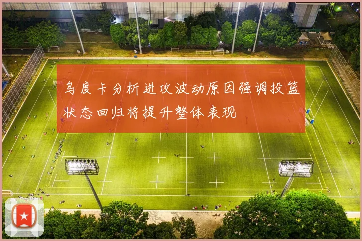 乌度卡分析进攻波动原因强调投篮状态回归将提升整体表现