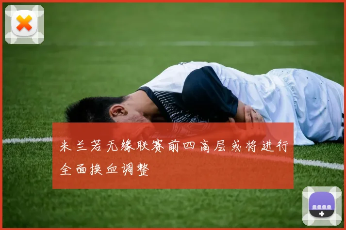 米兰若无缘联赛前四高层或将进行全面换血调整
