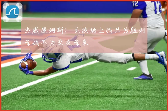 杰威廉姆斯：竞技场上我只为胜利而战不为交友而来