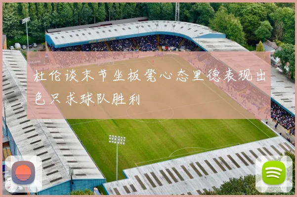 杜伦谈末节坐板凳心态里德表现出色只求球队胜利