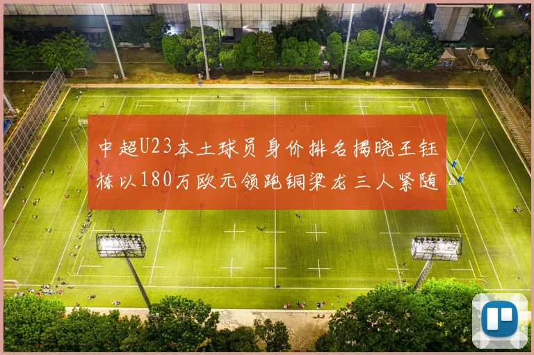 中超U23本土球员身价排名揭晓王钰栋以180万欧元领跑铜梁龙三人紧随其后