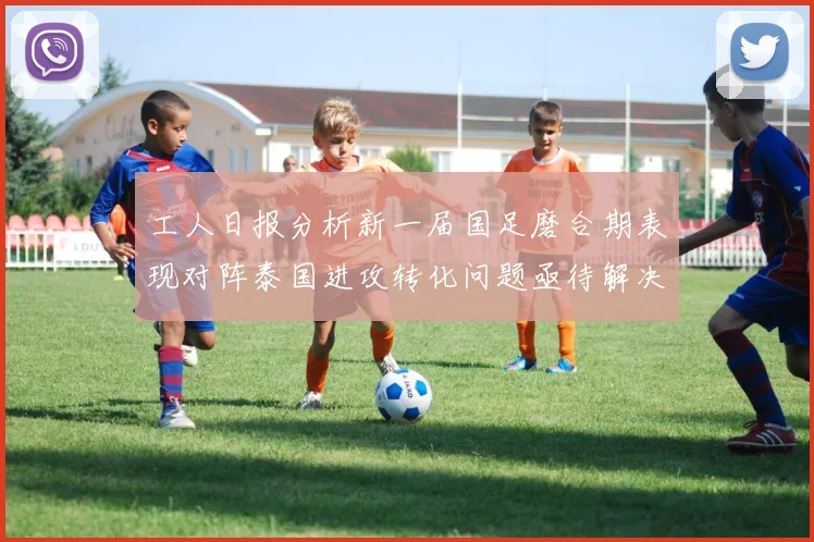 工人日报分析新一届国足磨合期表现对阵泰国进攻转化问题亟待解决