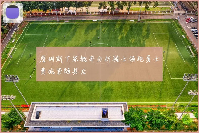 詹姆斯下家概率分析骑士领跑勇士费城紧随其后