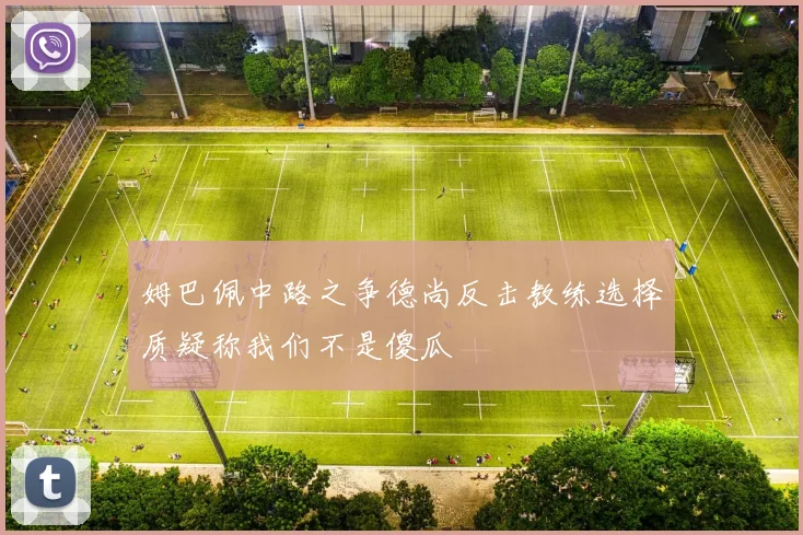 姆巴佩中路之争德尚反击教练选择质疑称我们不是傻瓜