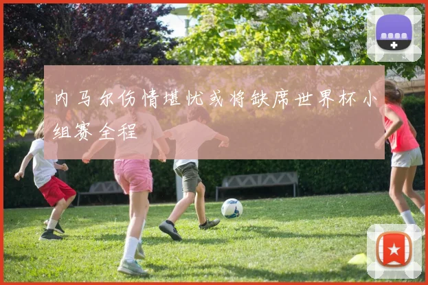 内马尔伤情堪忧或将缺席世界杯小组赛全程
