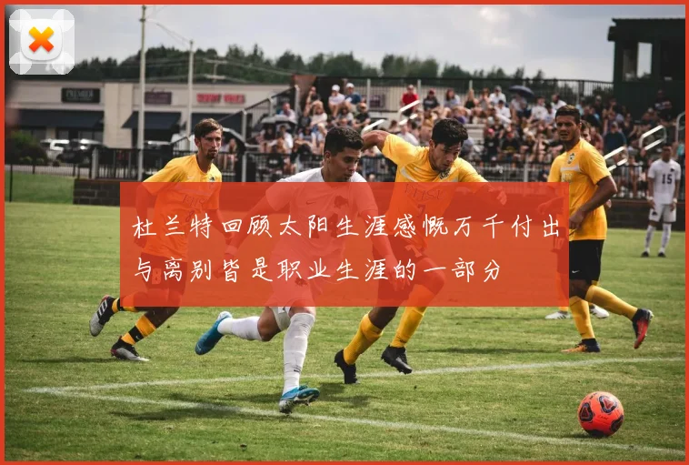 杜兰特回顾太阳生涯感慨万千付出与离别皆是职业生涯的一部分