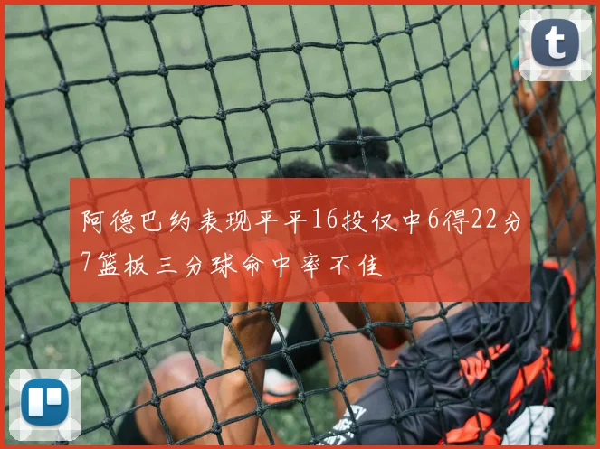 阿德巴约表现平平16投仅中6得22分7篮板三分球命中率不佳