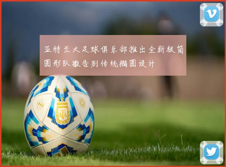 亚特兰大足球俱乐部推出全新极简圆形队徽告别传统椭圆设计