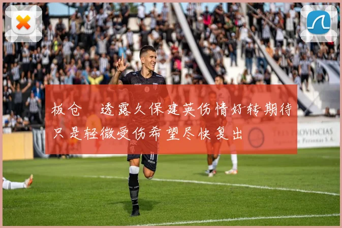 板仓滉透露久保建英伤情好转期待只是轻微受伤希望尽快复出