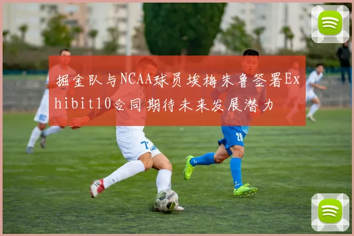 掘金队与NCAA球员埃梅朱鲁签署Exhibit10合同期待未来发展潜力